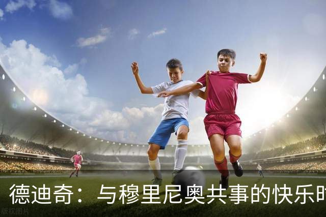 德迪奇：与穆里尼奥共事的快乐时光