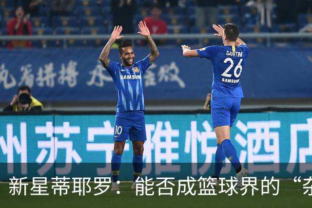 新星蒂耶罗：能否成篮球界的“杂耍大师”？